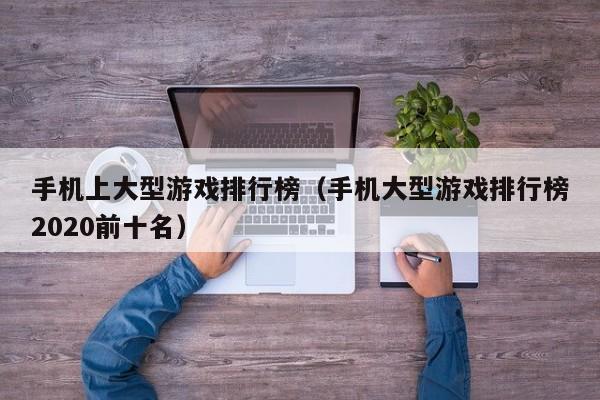 手机上大型游戏排行榜（手机大型游戏排行榜2020前十名）
