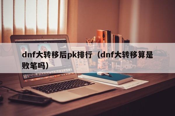 dnf大转移后pk排行（dnf大转移算是败笔吗）