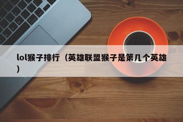 lol猴子排行（英雄联盟猴子是第几个英雄）