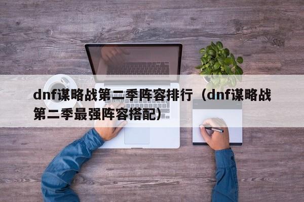 dnf谋略战第二季阵容排行（dnf谋略战第二季最强阵容搭配）