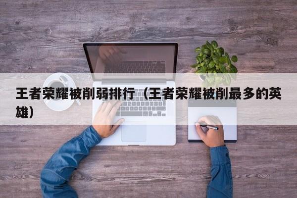 王者荣耀被削弱排行（王者荣耀被削最多的英雄）