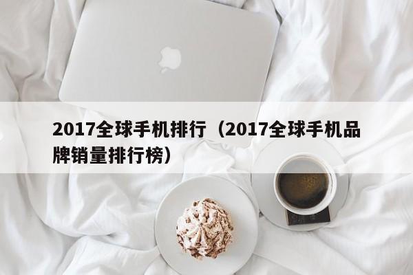 2017全球手机排行（2017全球手机品牌销量排行榜）