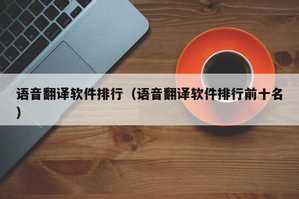 语音翻译软件排行（语音翻译软件排行前十名）