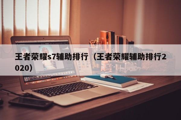 王者荣耀s7辅助排行（王者荣耀辅助排行2020）