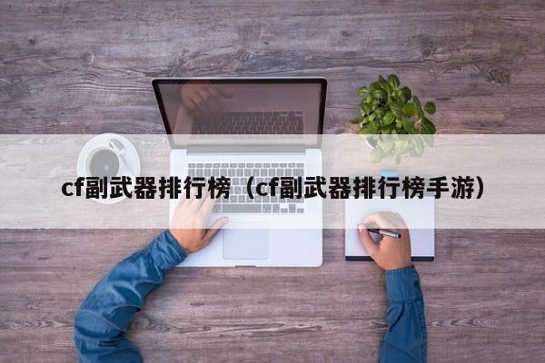 cf副武器排行榜（cf副武器排行榜手游）