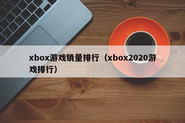 xbox游戏销量排行（xbox2020游戏排行）
