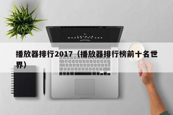 播放器排行2017（播放器排行榜前十名世界）