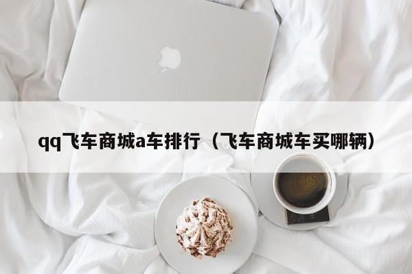 qq飞车商城a车排行（飞车商城车买哪辆）