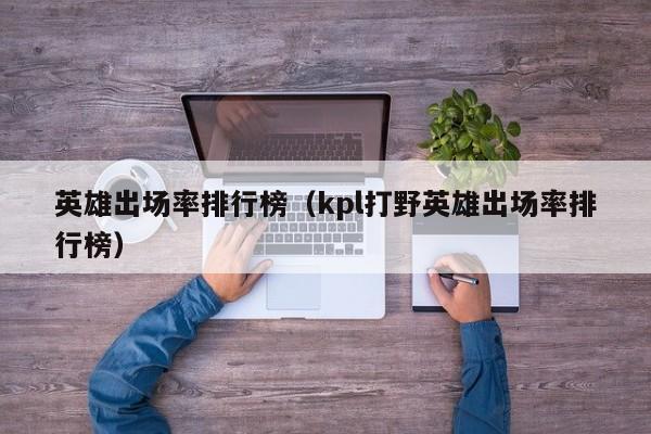 英雄出场率排行榜（kpl打野英雄出场率排行榜）