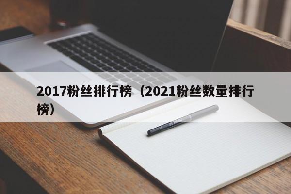 2017粉丝排行榜（2021粉丝数量排行榜）