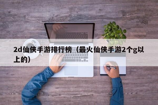 2d仙侠手游排行榜（最火仙侠手游2个g以上的）