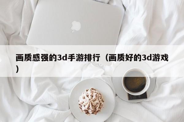 画质感强的3d手游排行（画质好的3d游戏）
