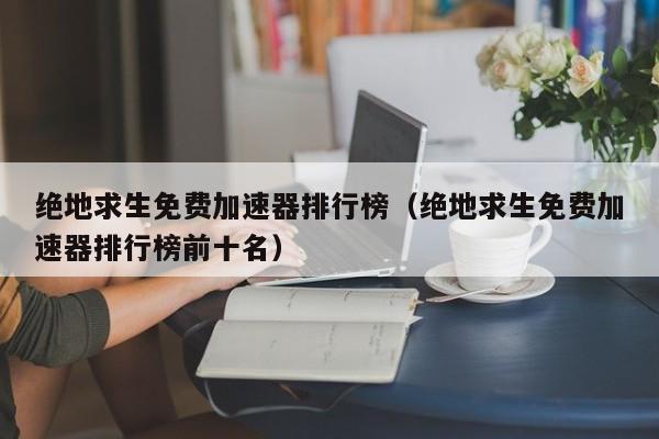 绝地求生免费加速器排行榜（绝地求生免费加速器排行榜前十名）