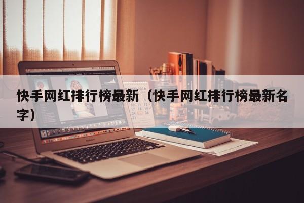 快手网红排行榜最新（快手网红排行榜最新名字）