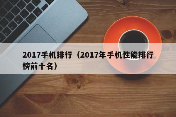 2017手机排行（2017年手机性能排行榜前十名）
