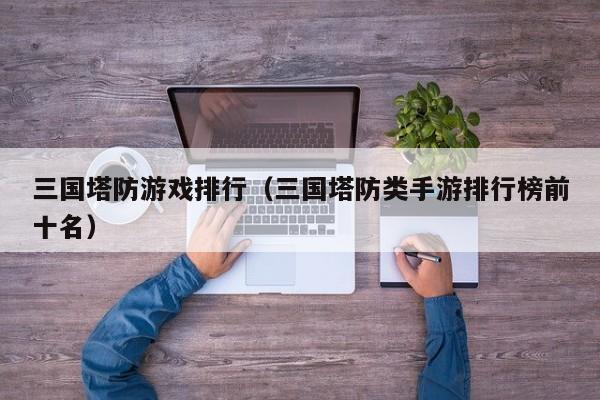 三国塔防游戏排行（三国塔防类手游排行榜前十名）
