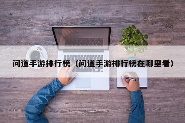 问道手游排行榜（问道手游排行榜在哪里看）