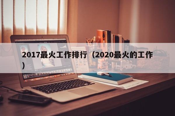 2017最火工作排行（2020最火的工作）