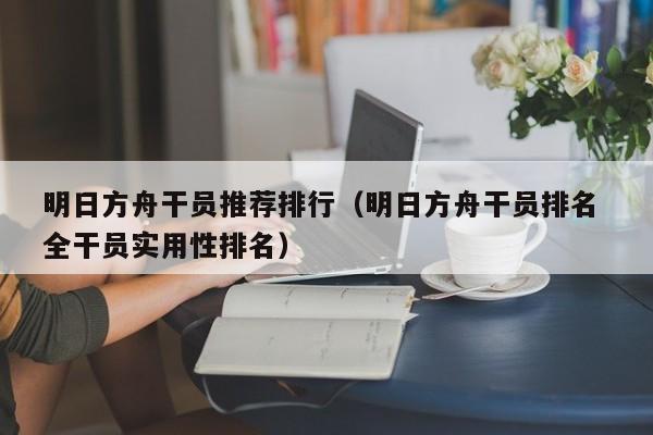 明日方舟干员推荐排行（明日方舟干员排名 全干员实用性排名）