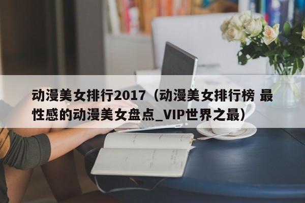 动漫美女排行2017（动漫美女排行榜 最性感的动漫美女盘点_VIP世界之最）
