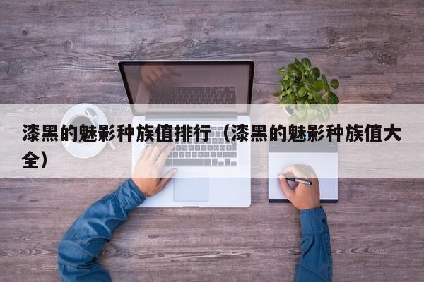 漆黑的魅影种族值排行（漆黑的魅影种族值大全）