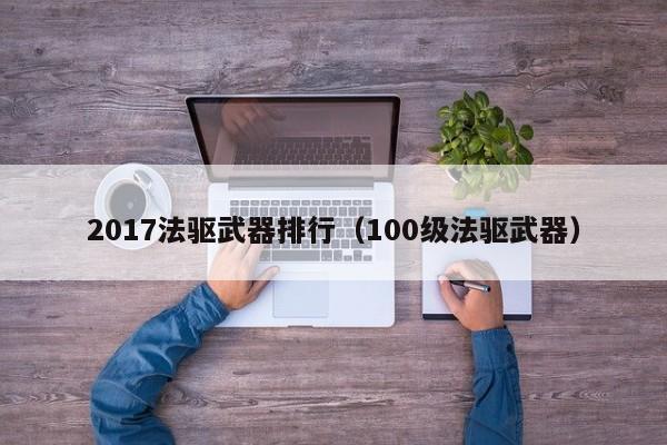 2017法驱武器排行（100级法驱武器）