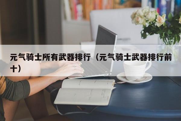 元气骑士所有武器排行（元气骑士武器排行前十）