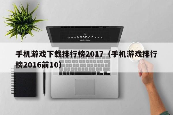 手机游戏下载排行榜2017（手机游戏排行榜2016前10）