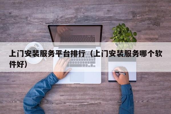 上门安装服务平台排行（上门安装服务哪个软件好）