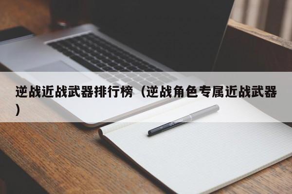 逆战近战武器排行榜（逆战角色专属近战武器）