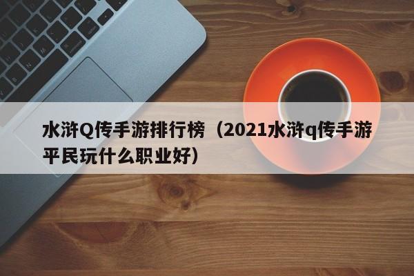 水浒Q传手游排行榜（2021水浒q传手游平民玩什么职业好）