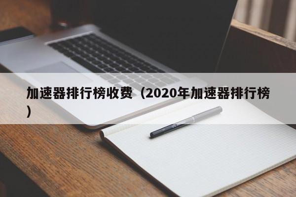 加速器排行榜收费（2020年加速器排行榜）