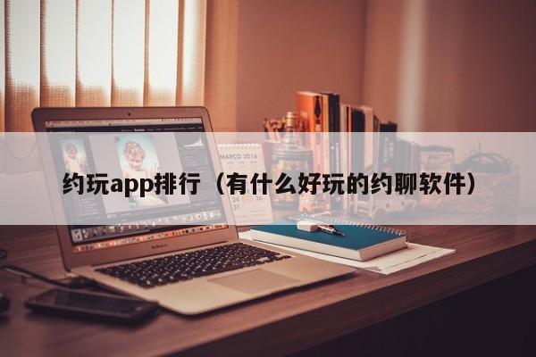 约玩app排行（有什么好玩的约聊软件）