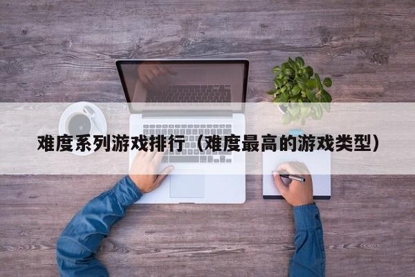 难度系列游戏排行（难度最高的游戏类型）
