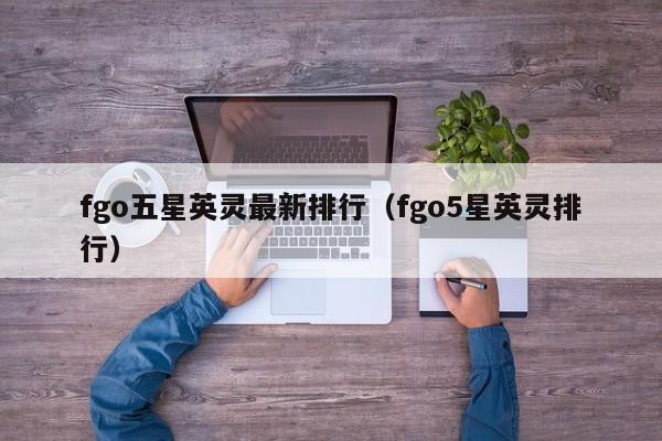 fgo五星英灵最新排行（fgo5星英灵排行）