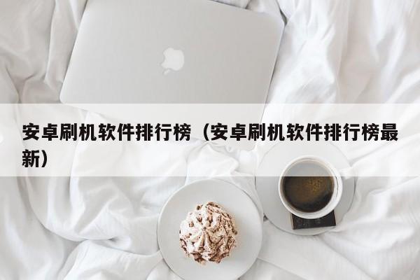 安卓刷机软件排行榜（安卓刷机软件排行榜最新）