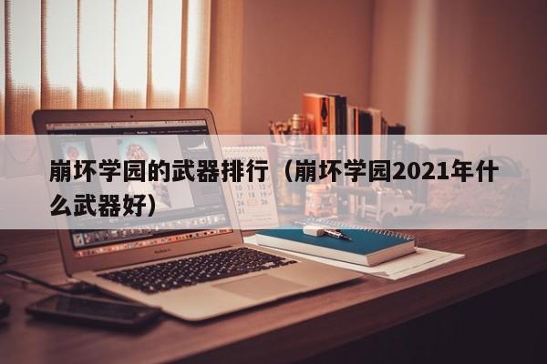 崩坏学园的武器排行（崩坏学园2021年什么武器好）