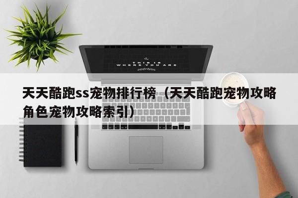 天天酷跑ss宠物排行榜（天天酷跑宠物攻略角色宠物攻略索引）