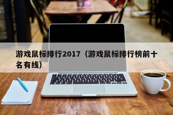 游戏鼠标排行2017（游戏鼠标排行榜前十名有线）
