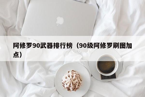 阿修罗90武器排行榜（90级阿修罗刷图加点）