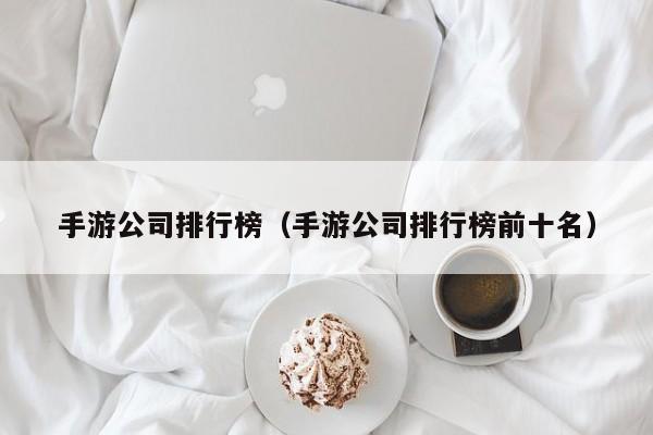 手游公司排行榜（手游公司排行榜前十名）