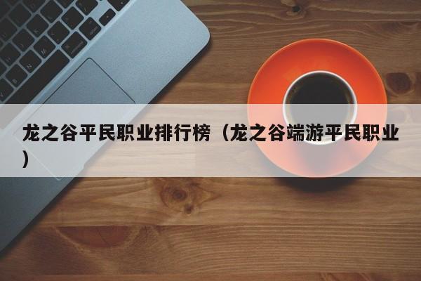 龙之谷平民职业排行榜（龙之谷端游平民职业）