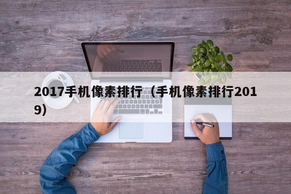 2017手机像素排行（手机像素排行2019）