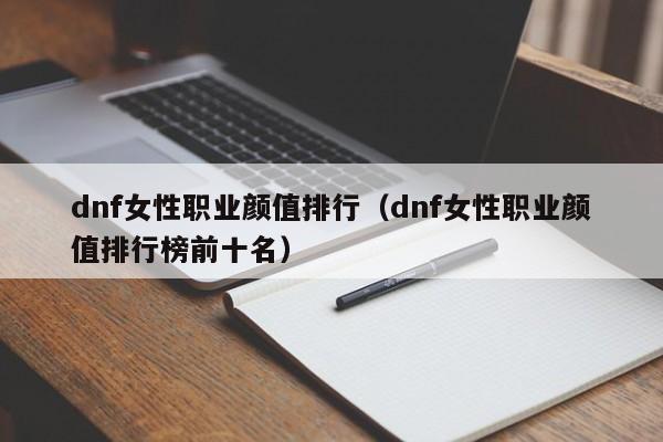 dnf女性职业颜值排行（dnf女性职业颜值排行榜前十名）