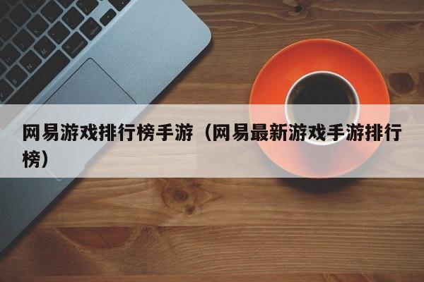 网易游戏排行榜手游（网易最新游戏手游排行榜）