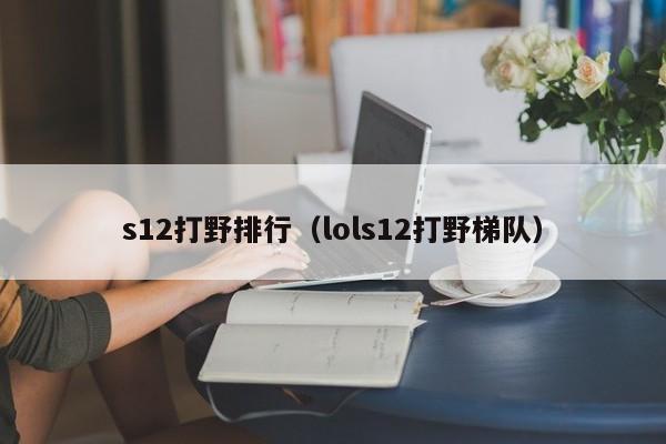 s12打野排行（lols12打野梯队）