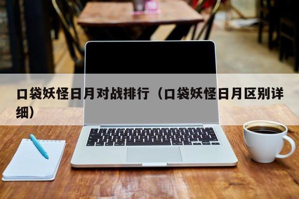 口袋妖怪日月对战排行（口袋妖怪日月区别详细）