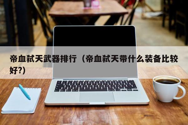 帝血弑天武器排行（帝血弑天带什么装备比较好?）