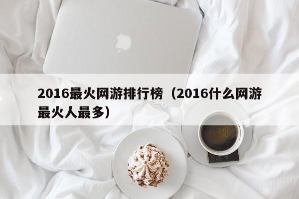 2016最火网游排行榜（2016什么网游最火人最多）