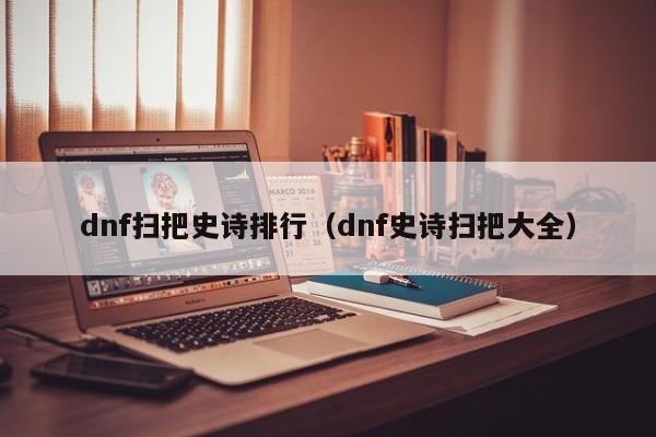 dnf扫把史诗排行（dnf史诗扫把大全）